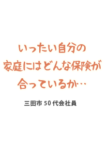 いったい自分の家庭にはどんな保険が合っているか…